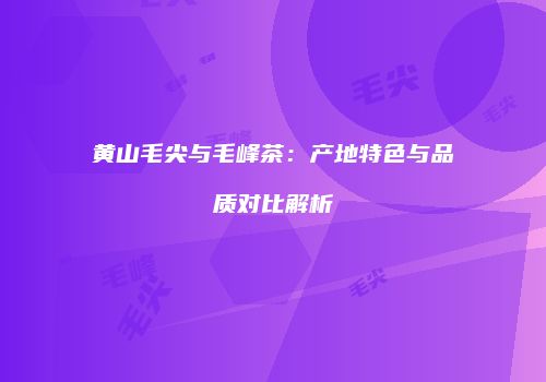 黄山毛尖与毛峰茶：产地特色与品质对比解析