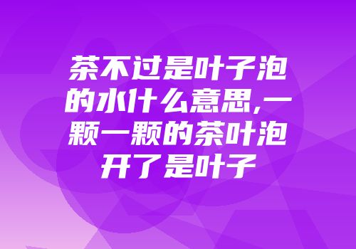 茶不过是叶子泡的水什么意思,一颗一颗的茶叶泡开了是叶子
