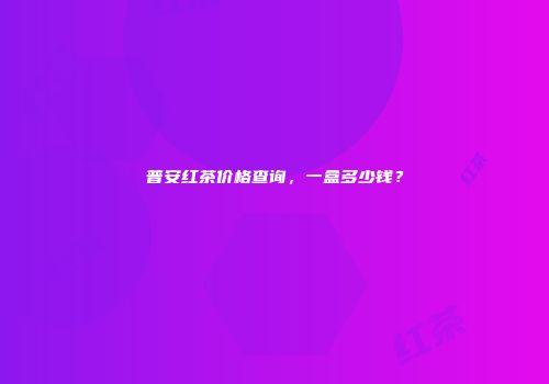 普安红茶价格查询，一盒多少钱？
