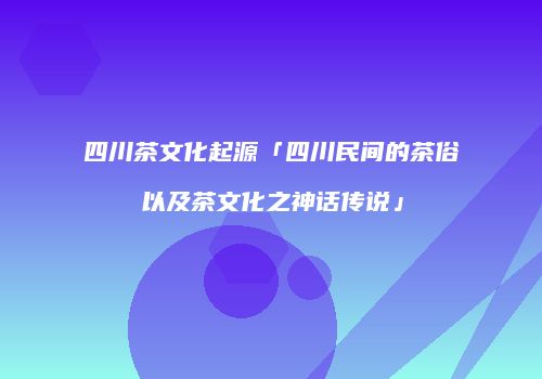 四川茶文化起源「四川民间的茶俗以及茶文化之神话传说」