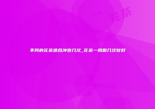 不同的花茶适合冲泡几次_花茶一周喝几次较好