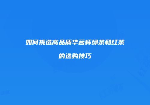 如何挑选高品质华茗杯绿茶和红茶的选购技巧