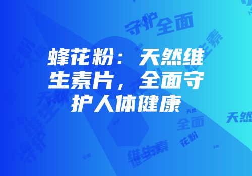 蜂花粉：天然维生素片，全面守护人体健康