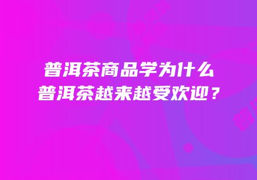 普洱茶商品学为什么普洱茶越来越受欢迎？