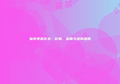 福州茉莉花茶：价格、品质与选购指南