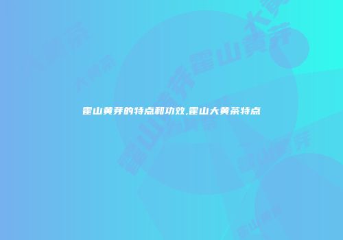 霍山黄芽的特点和功效,霍山大黄茶特点
