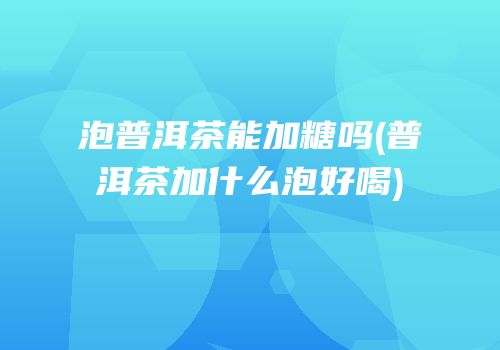 泡普洱茶能加糖吗(普洱茶加什么泡好喝)