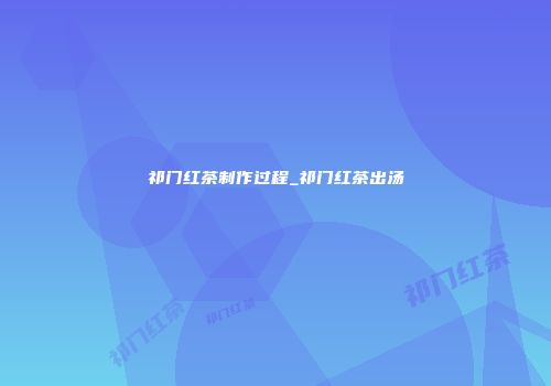 祁门红茶制作过程_祁门红茶出汤