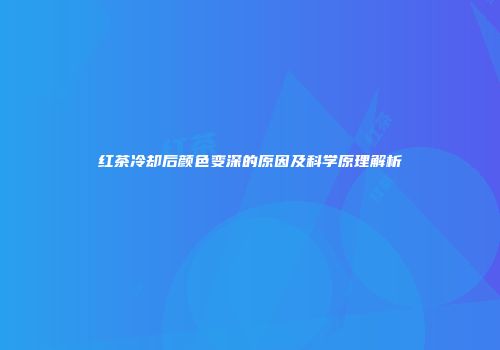 红茶冷却后颜色变深的原因及科学原理解析