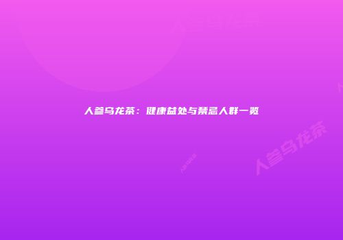 人参乌龙茶：健康益处与禁忌人群一览