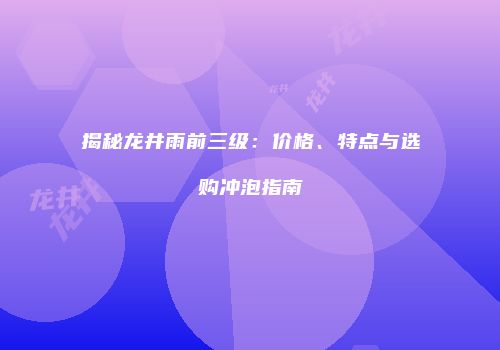 揭秘龙井雨前三级：价格、特点与选购冲泡指南