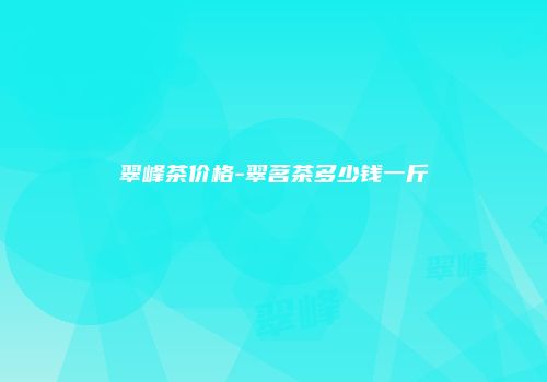 翠峰茶价格-翠茗茶多少钱一斤