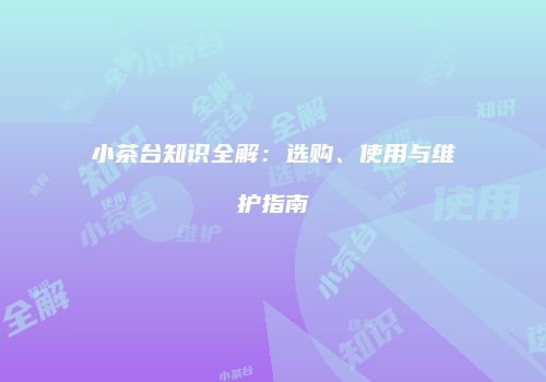 小茶台知识全解：选购、使用与维护指南
