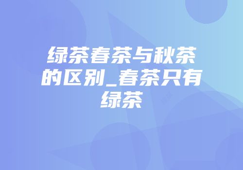 绿茶春茶与秋茶的区别_春茶只有绿茶