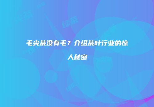 毛尖茶没有毛？介绍茶叶行业的惊人秘密