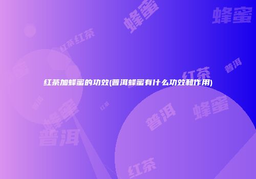 红茶加蜂蜜的功效(普洱蜂蜜有什么功效和作用)