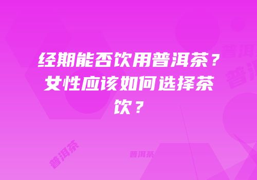 经期能否饮用普洱茶？女性应该如何选择茶饮？
