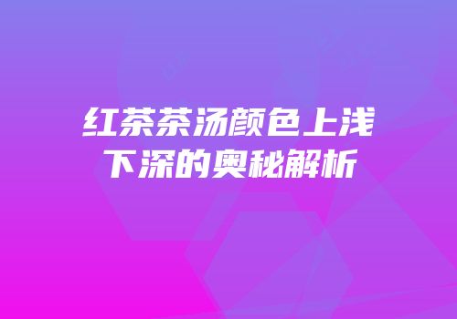 红茶茶汤颜色上浅下深的奥秘解析