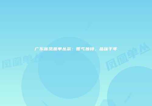 广东省凤凰单丛茶：香气独特，品味千年