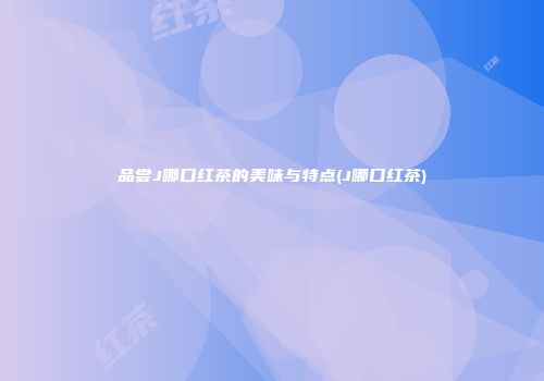 品尝J哪口红茶的美味与特点(J哪口红茶)