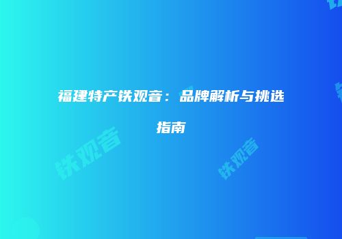 福建特产铁观音：品牌解析与挑选指南