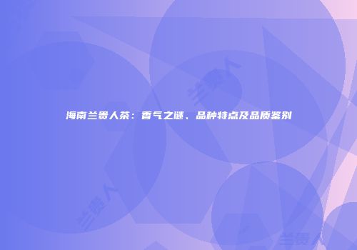 海南兰贵人茶：香气之谜、品种特点及品质鉴别
