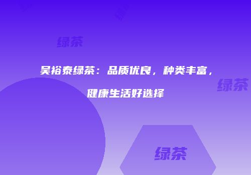 吴裕泰绿茶：品质优良，种类丰富，健康生活好选择