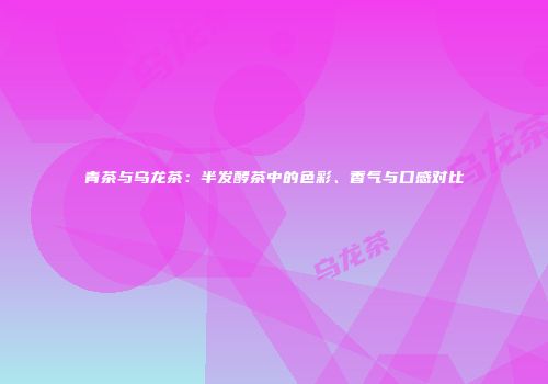 青茶与乌龙茶：半发酵茶中的色彩、香气与口感对比