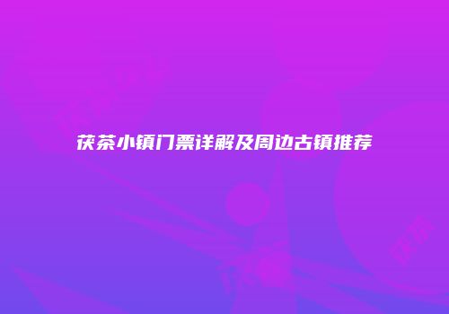 茯茶小镇门票详解及周边古镇推荐