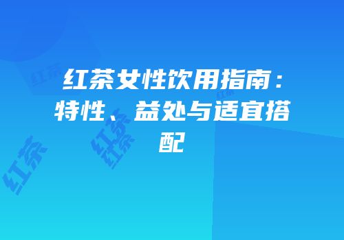 红茶女性饮用指南：特性、益处与适宜搭配