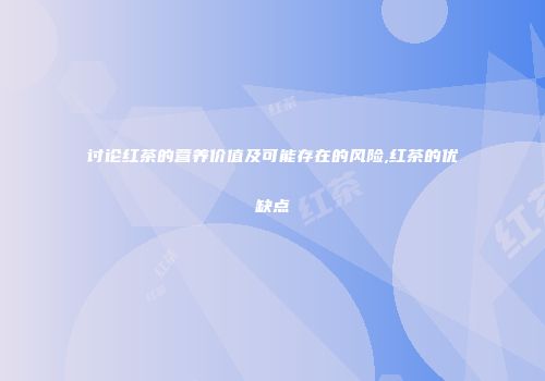 讨论红茶的营养价值及可能存在的风险,红茶的优缺点