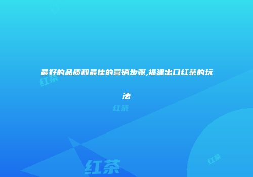 最好的品质和最佳的营销步骤,福建出口红茶的玩法