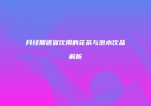 月经期适宜饮用的花茶与泡水饮品解析