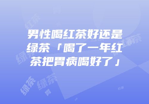 男性喝红茶好还是绿茶「喝了一年红茶把胃病喝好了」
