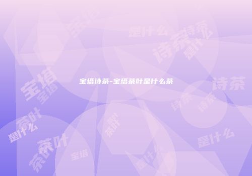 宝塔诗茶-宝塔茶叶是什么茶