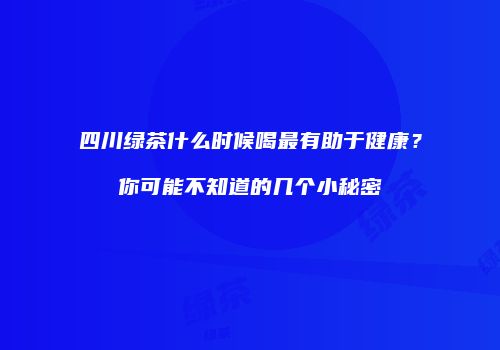 四川绿茶什么时候喝最有助于健康？你可能不知道的几个小秘密