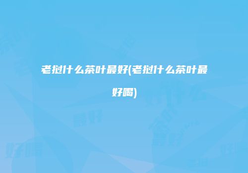 老挝什么茶叶最好(老挝什么茶叶最好喝)