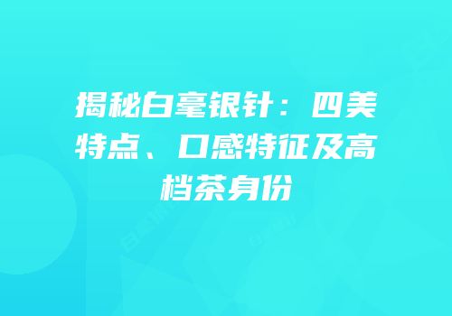 揭秘白毫银针：四美特点、口感特征及高档茶身份