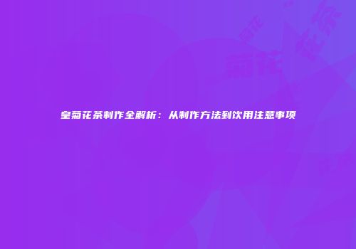 皇菊花茶制作全解析：从制作方法到饮用注意事项