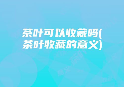 茶叶可以收藏吗(茶叶收藏的意义)