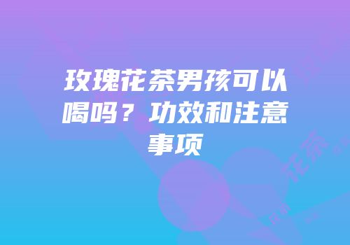 玫瑰花茶男孩可以喝吗？功效和注意事项