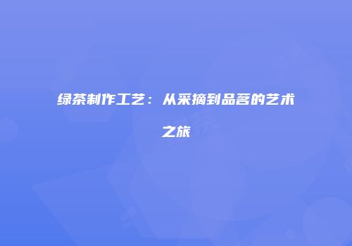 绿茶制作工艺：从采摘到品茗的艺术之旅