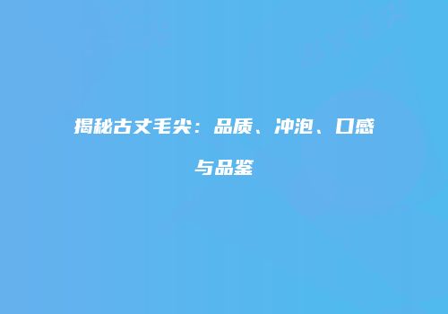 揭秘古丈毛尖：品质、冲泡、口感与品鉴