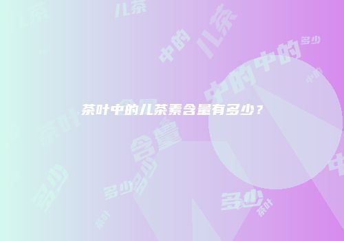 茶叶中的儿茶素含量有多少？
