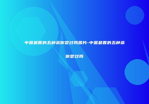 中国最香的五种茶你尝过吗图片-中国最香的五种茶你尝过吗