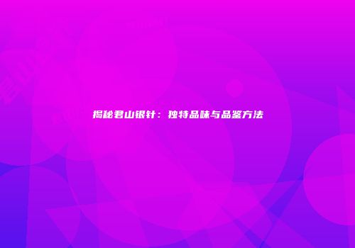 揭秘君山银针：独特品味与品鉴方法