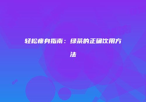 轻松瘦身指南：绿茶的正确饮用方法
