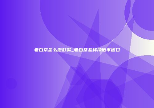 老白茶怎么泡好喝_老白茶怎样冲泡不涩口
