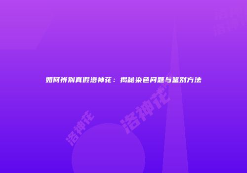 如何辨别真假洛神花：揭秘染色问题与鉴别方法