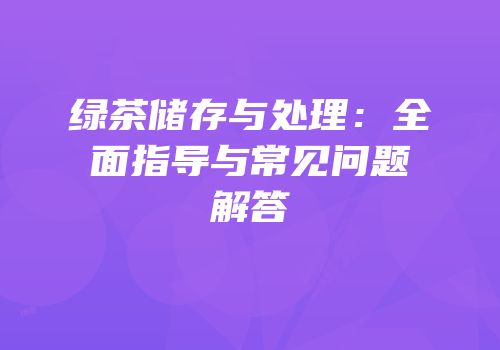 绿茶储存与处理：全面指导与常见问题解答